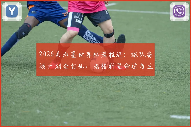2026美加墨世界杯若推迟：球队备战计划全打乱，老将新星命运与主帅应对策略深度解析