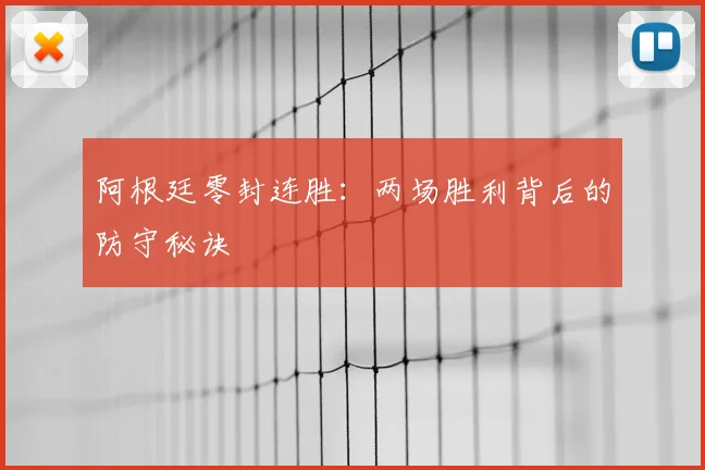 阿根廷零封连胜：两场胜利背后的防守秘诀