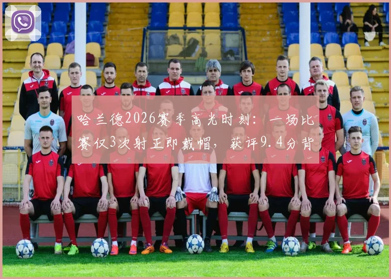 哈兰德2026赛季高光时刻：一场比赛仅3次射正即戴帽，获评9.4分背后的效率解析
