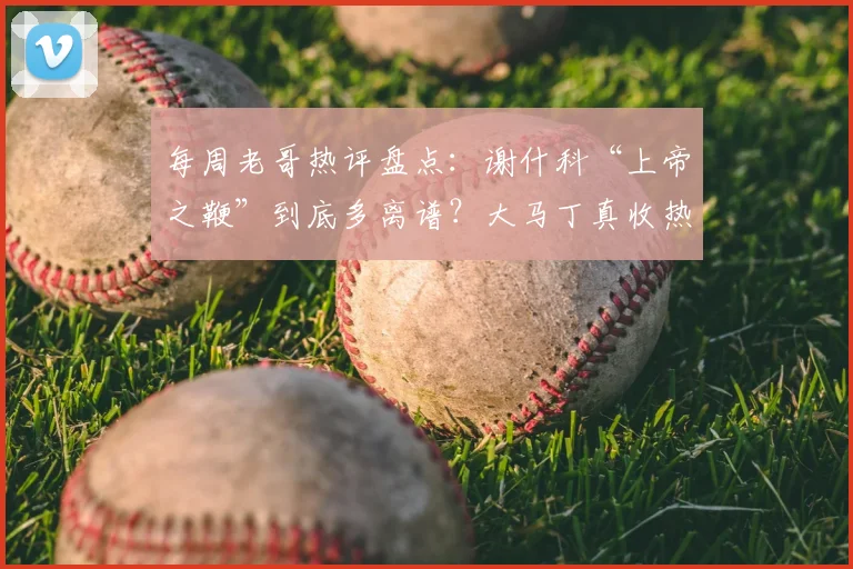 每周老哥热评盘点：谢什科“上帝之鞭”到底多离谱？大马丁真收热刺红包了吗？附争议瞬间动图全解析