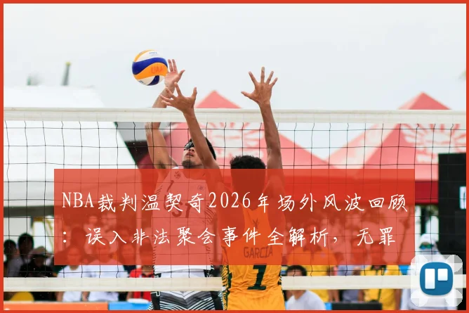 NBA裁判温契奇2026年场外风波回顾:误入非法聚会事件全解析,无罪释放后职业现状