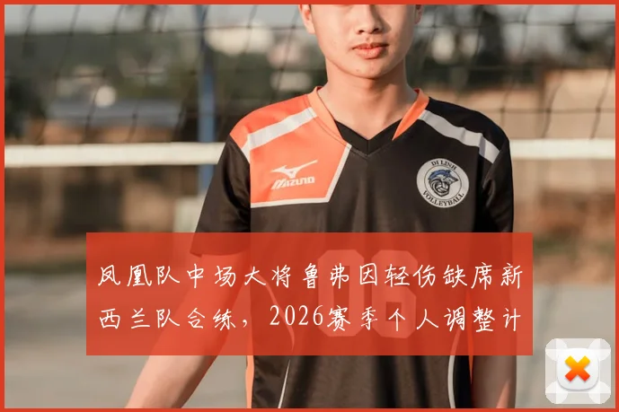 凤凰队中场大将鲁弗因轻伤缺席新西兰队合练,2026赛季个人调整计划引关注