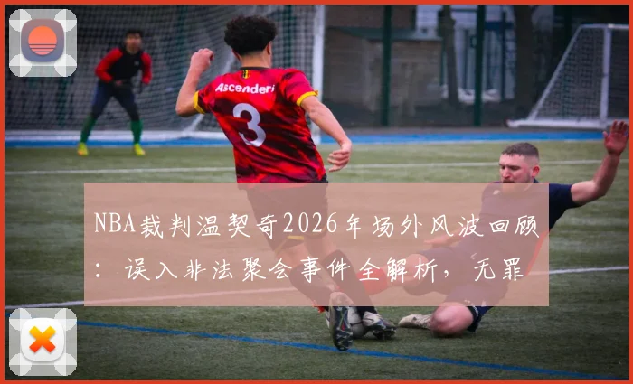NBA裁判温契奇2026年场外风波回顾：误入非法聚会事件全解析，无罪释放后职业现状