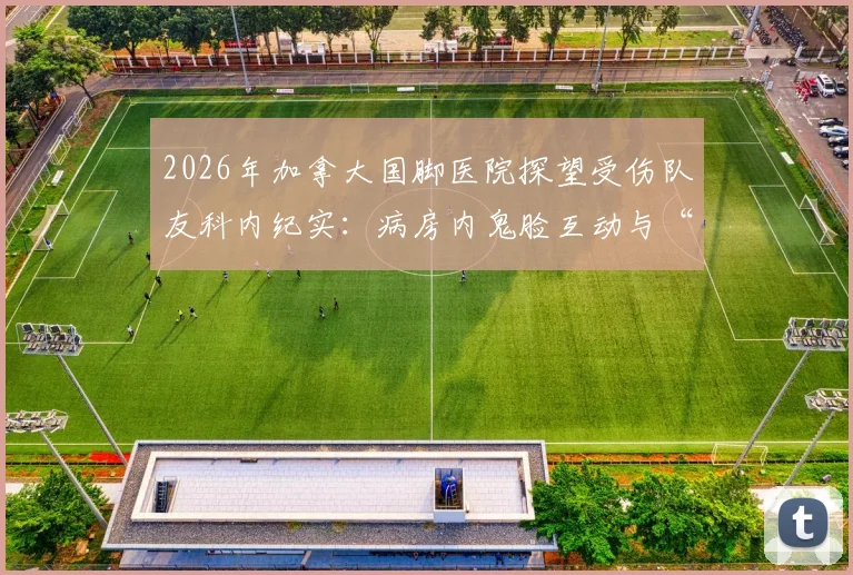 2026年加拿大国脚医院探望受伤队友科内纪实:病房内鬼脸互动与“比耶”手势展现足球友谊