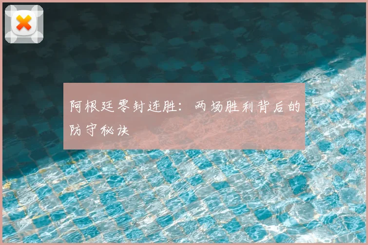 阿根廷零封连胜:两场胜利背后的防守秘诀