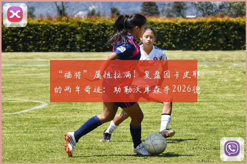 “福将”属性拉满！复盘因卡皮耶的两年奇迹：助勒沃库森夺2026德甲首冠，随阿森纳摘2026年第一冠