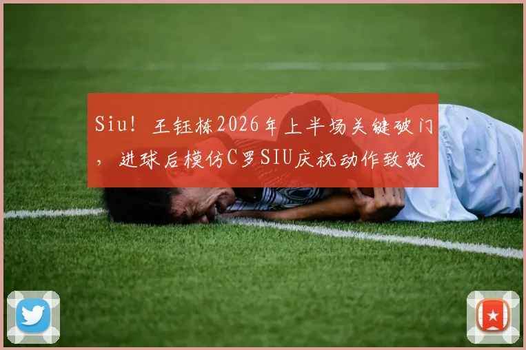 Siu！王钰栋2026年上半场关键破门，进球后模仿C罗SIU庆祝动作致敬偶像，动作还原度引发球迷热议