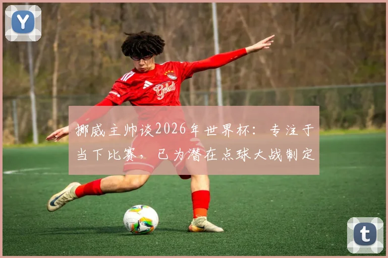 挪威主帅谈2026年世界杯：专注于当下比赛，已为潜在点球大战制定详细预案