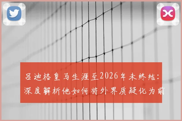 吕迪格皇马生涯至2026年未终结：深度解析他如何将外界质疑化为前进动力与球场表现