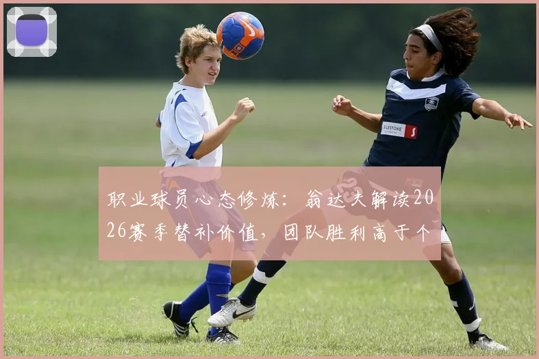 职业球员心态修炼:翁达夫解读2026赛季替补价值,团队胜利高于个人数据