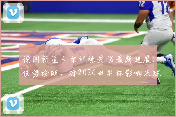 德国新星卡尔训练受伤最新进展:伤势诊断、对2026世界杯影响及球员大赛前伤病预防指南