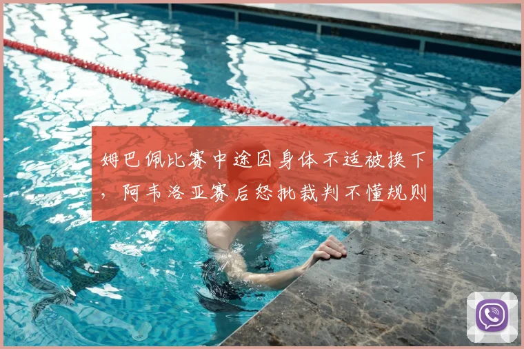 姆巴佩比赛中途因身体不适被换下，阿韦洛亚赛后怒批裁判不懂规则，2026年关键判罚引发争议