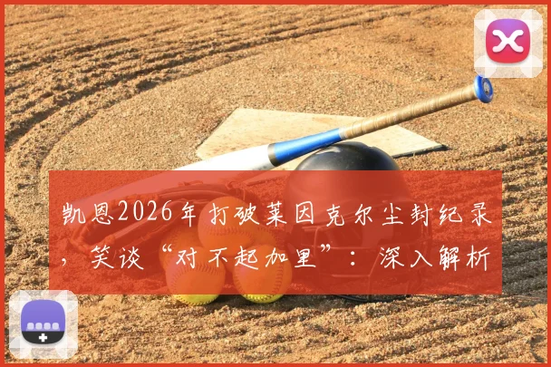 凯恩2026年打破莱因克尔尘封纪录,笑谈“对不起加里”:深入解析该进球纪录含金量、两人关系及对三狮军团意义
