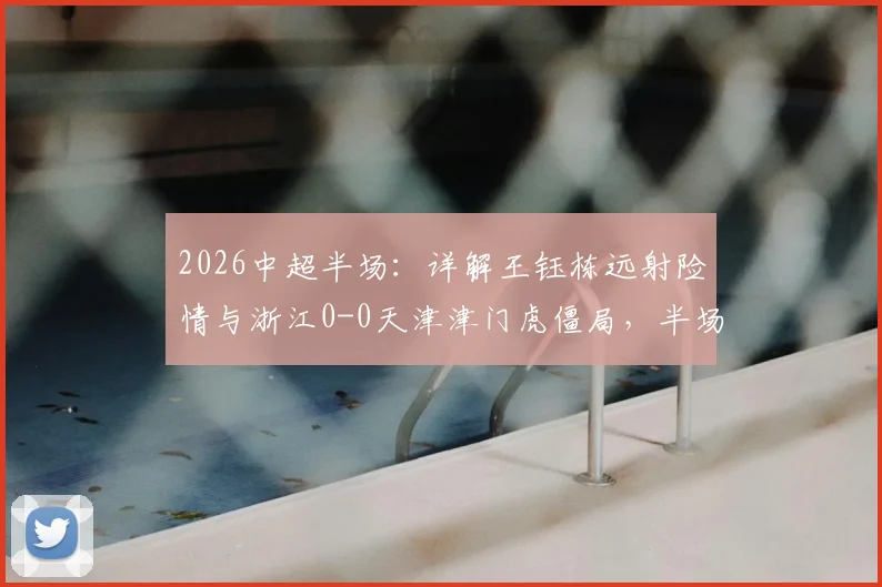 2026中超半场：详解王钰栋远射险情与浙江0-0天津津门虎僵局，半场数据全面分析
