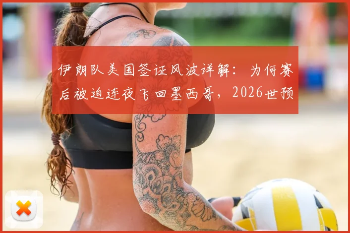 伊朗队美国签证风波详解：为何赛后被迫连夜飞回墨西哥，2026世预赛行程受阻内幕