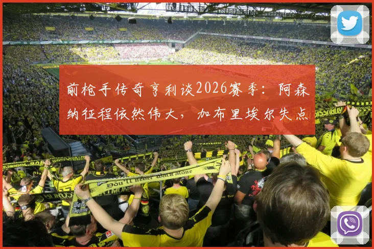 前枪手传奇亨利谈2026赛季：阿森纳征程依然伟大，加布里埃尔失点无需背负骂名，球队未来可期
