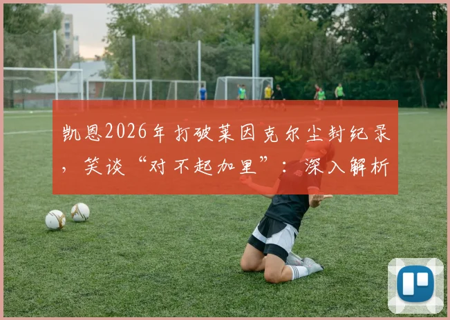 凯恩2026年打破莱因克尔尘封纪录，笑谈“对不起加里”：深入解析该进球纪录含金量、两人关系及对三狮军团意义