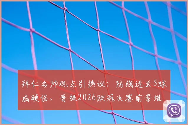拜仁名帅观点引热议:防线连丢5球成硬伤,晋级2026欧冠决赛前景堪忧