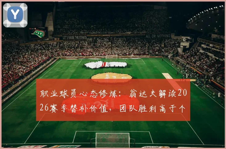 职业球员心态修炼：翁达夫解读2026赛季替补价值，团队胜利高于个人数据