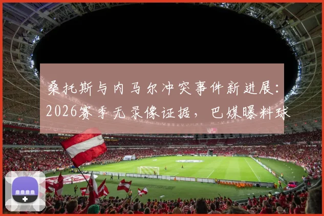 桑托斯与内马尔冲突事件新进展:2026赛季无录像证据,巴媒曝料球员免于处罚内幕