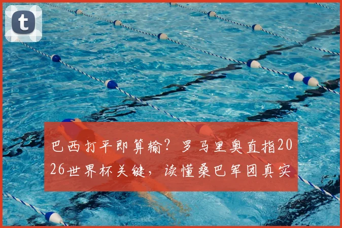 巴西打平即算输？罗马里奥直指2026世界杯关键，读懂桑巴军团真实处境