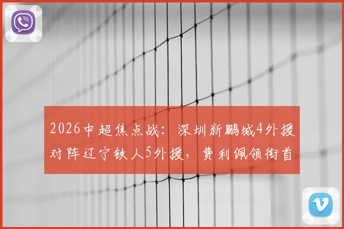 2026中超焦点战:深圳新鹏城4外援对阵辽宁铁人5外援,费利佩领衔首发阵容全解析