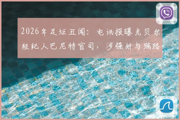 2026年足坛丑闻：电讯报曝光贝尔经纪人巴尼特官司，涉强奸与贿赂高管指控最新进展